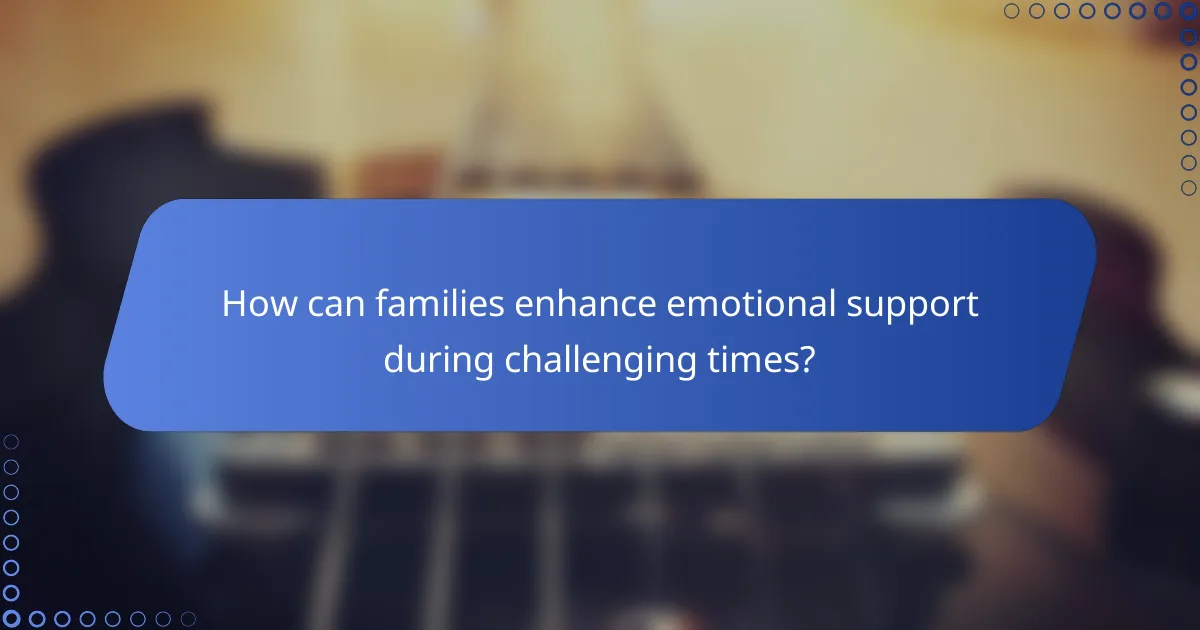 How can families enhance emotional support during challenging times?