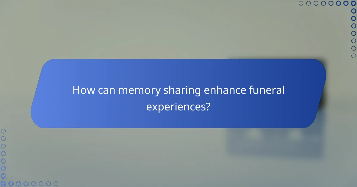 How can memory sharing enhance funeral experiences?