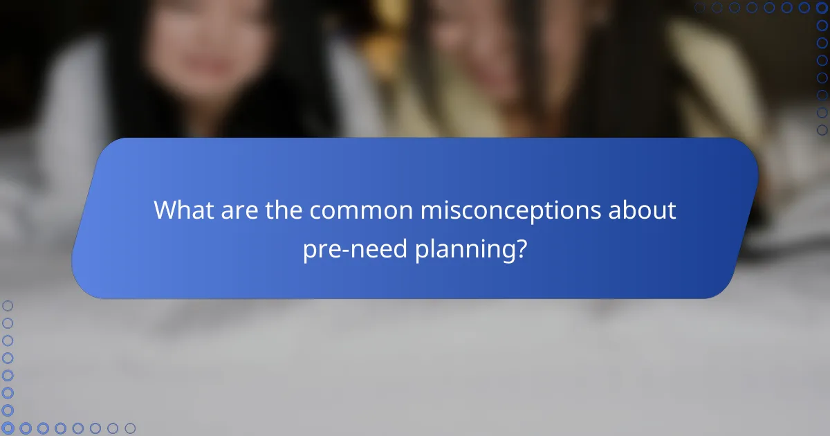 What are the common misconceptions about pre-need planning?