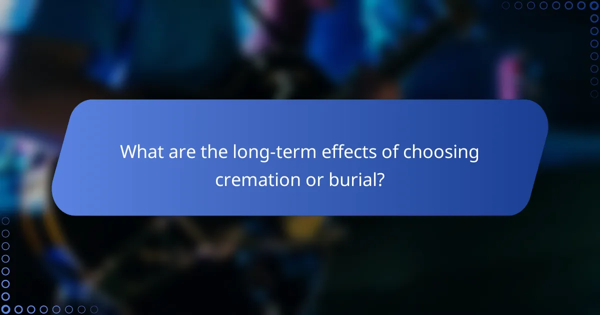 What are the long-term effects of choosing cremation or burial?