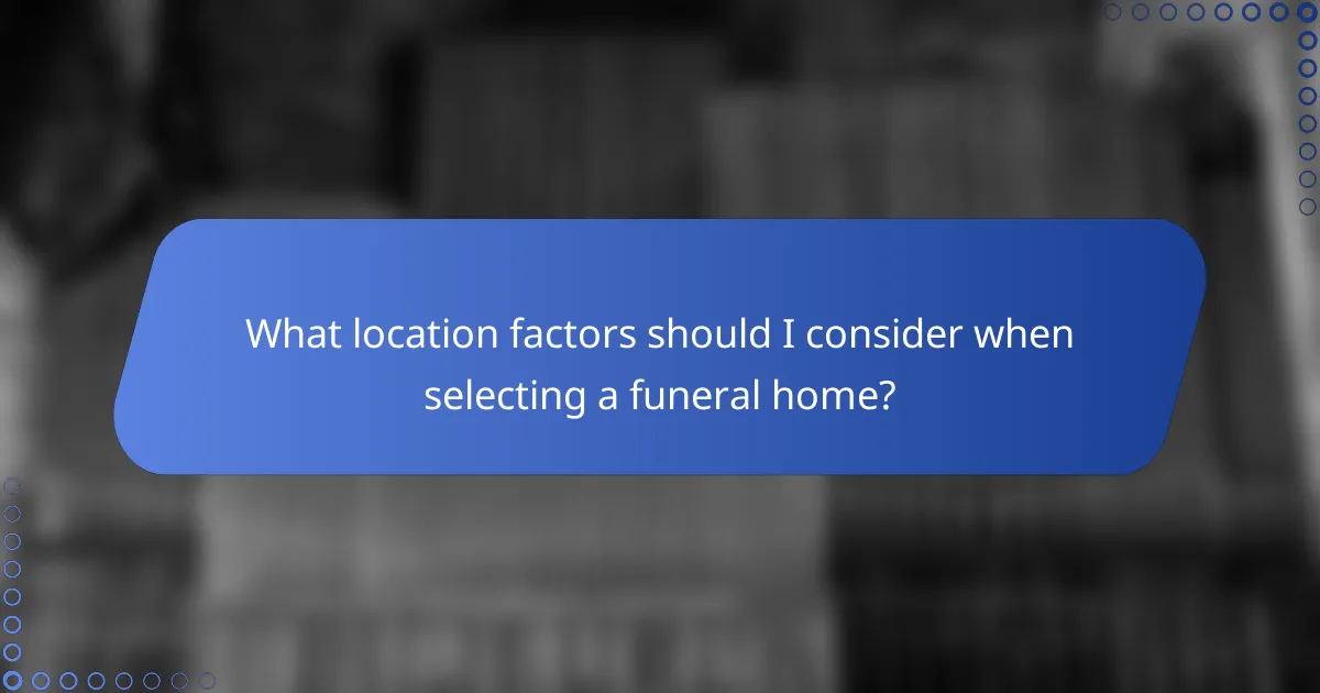 What location factors should I consider when selecting a funeral home?